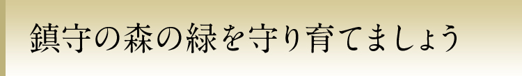 鎮守の森の緑を守り育てましょう